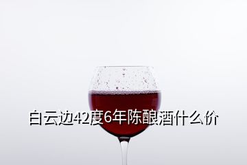 白云邊42度6年陳釀酒什么價(jià)