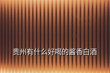 貴州有什么好喝的醬香白酒
