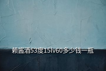 賴醬酒53度15lv60多少錢(qián)一瓶
