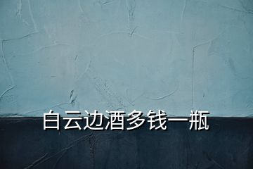 白云邊酒多錢(qián)一瓶