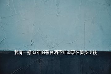 我有一瓶83年的茅臺(tái)酒不知道現(xiàn)在值多少錢(qián)