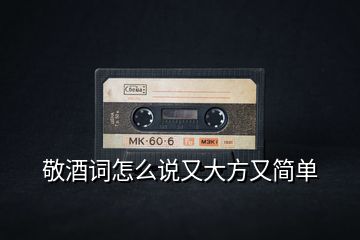 敬酒詞怎么說又大方又簡單