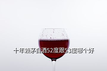 十年賴茅白酒52度跟53度哪個好