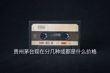 貴州茅臺現(xiàn)在分幾種或都是什么價格