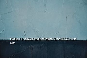 郎酒屬于中高檔次的白酒市場銷售如何對消費(fèi)者定位尋找客戶