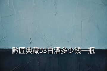 黔匠典藏53白酒多少錢(qián)一瓶