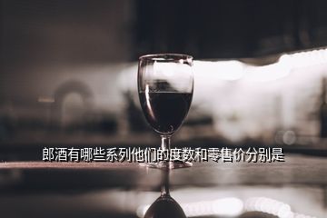 郎酒有哪些系列他們的度數(shù)和零售價(jià)分別是