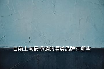 目前上海最暢銷的酒類品牌有哪些