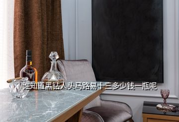 誰(shuí)知道黑鉆人頭馬路易十三多少錢一瓶呢
