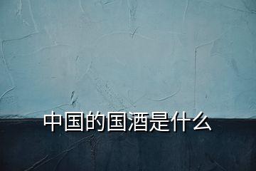 中國(guó)的國(guó)酒是什么