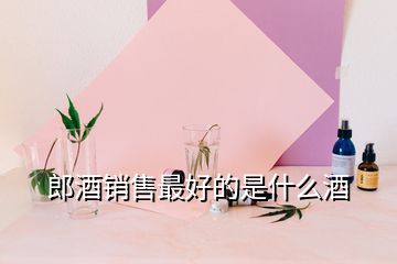郎酒銷(xiāo)售最好的是什么酒