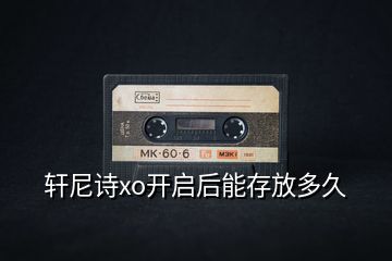 軒尼詩(shī)xo開啟后能存放多久