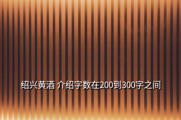 紹興黃酒 介紹字數(shù)在200到300字之間