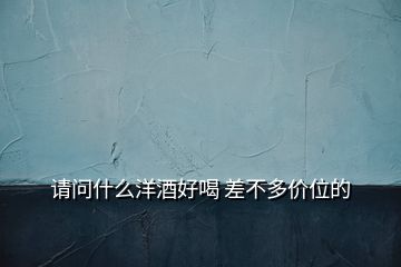 請(qǐng)問什么洋酒好喝 差不多價(jià)位的