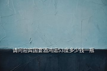 請問迎賓國宴酒鴻運(yùn)53度多少錢一瓶