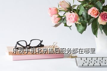 樂視手機(jī)北京售后服務(wù)部在哪里