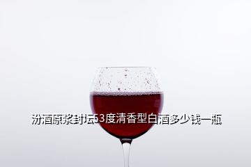 汾酒原漿封壇53度清香型白酒多少錢(qián)一瓶
