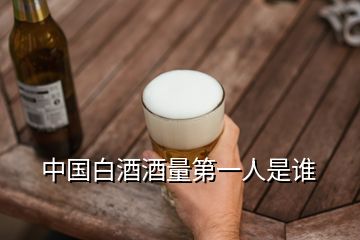 中國白酒酒量第一人是誰