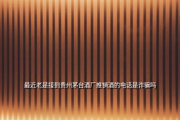 最近老是接到貴州茅臺酒廠推銷酒的電話是詐騙嗎