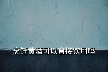 烹飪黃酒可以直接飲用嗎