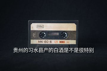 貴州的習(xí)水縣產(chǎn)的白酒是不是很特別