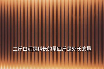 二斤白酒是科長的量四斤是處長的量