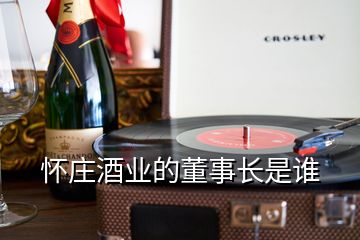 懷莊酒業(yè)的董事長(zhǎng)是誰