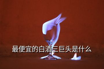 最便宜的白酒三巨頭是什么