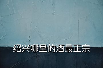 紹興哪里的酒最正宗