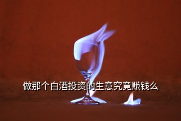 做那個(gè)白酒投資的生意究竟賺錢(qián)么