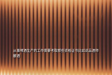 從事啤酒生產(chǎn)的工作需要考取那些資格證書比如說(shuō)品酒師釀酒