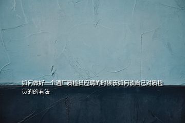 如何做好一個(gè)酒廠質(zhì)檢員應(yīng)聘的時(shí)候該如何談自己對質(zhì)檢員的的看法