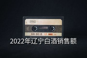 2022年遼寧白酒銷售額