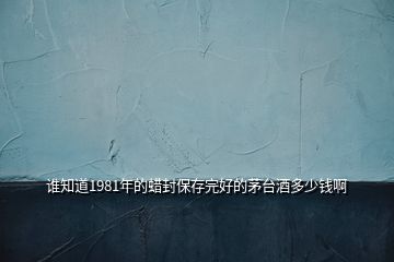 誰(shuí)知道1981年的蠟封保存完好的茅臺(tái)酒多少錢(qián)啊