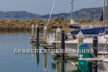 百年張?jiān)；ㄩ_富貴干紅葡萄酒價格 在線等急