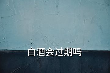 白酒會過期嗎