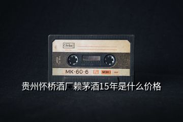 貴州懷橋酒廠賴(lài)茅酒15年是什么價(jià)格