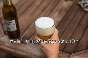 養(yǎng)生快車中國(guó)洋河鎮(zhèn)紅色傳奇這個(gè)酒是真的嗎