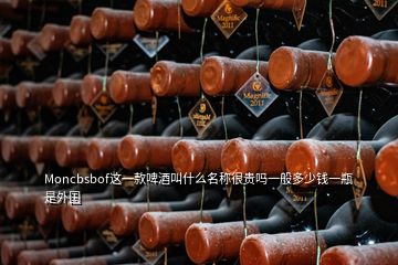 Moncbsbof這一款啤酒叫什么名稱很貴嗎一般多少錢一瓶是外國(guó)