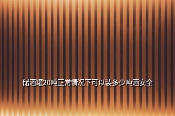 儲酒罐20噸正常情況下可以裝多少噸酒安全
