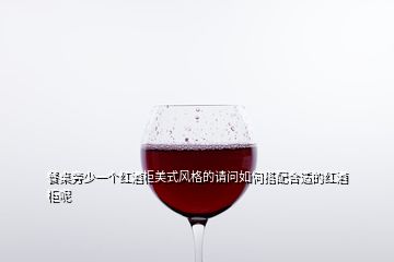 餐桌旁少一個(gè)紅酒柜美式風(fēng)格的請(qǐng)問如何搭配合適的紅酒柜呢