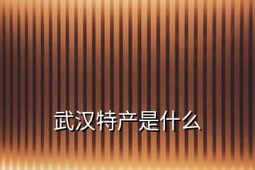 武漢特產(chǎn)是什么