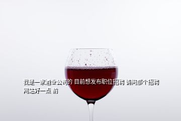 我是一家酒業(yè)公司的 目前想發(fā)布職位招聘 請問那個(gè)招聘網(wǎng)站好一點(diǎn) 前