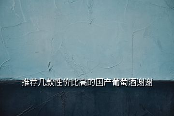 推薦幾款性價(jià)比高的國(guó)產(chǎn)葡萄酒謝謝