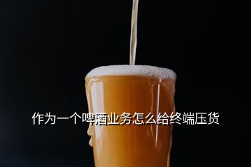 作為一個啤酒業(yè)務怎么給終端壓貨