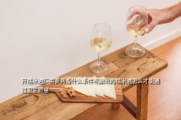 開(kāi)糯米酒廠需要具備什么條件呢釀出的糯米酒怎么才能通過(guò)衛(wèi)生質(zhì)量