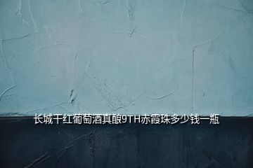 長城干紅葡萄酒真釀9TH赤霞珠多少錢一瓶
