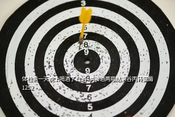 體檢前一天晚上喝酒了白酒4兩啤酒兩瓶結果谷丙轉(zhuǎn)氨酶1252