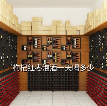 枸杞紅棗泡酒一天喝多少