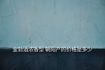 金勃酒濃香型 朝陽產(chǎn)的價(jià)格是多少